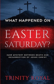 Front cover_What Happened on Easter Saturday?. 36 hrs Mystery between Death and Resurrection of Jesus Christ