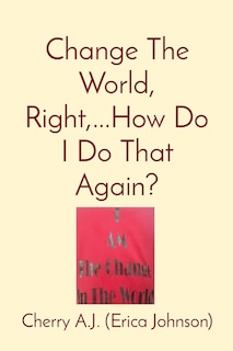 Front cover_Change The World, Right, ...How Do I Do That Again?