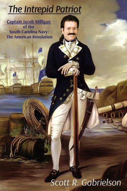 Front cover_The Intrepid Patriot - Captain Jacob Milligan of the South Carolina Navy