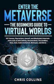 Enter the Metaverse - The Beginners Guide to Virtual Worlds: NFT Games, Play-to-Earn, GameFi, and Blockchain Entertainment such as Axie Infinity, Decentraland, The Sandbox, Meta, Gala, Gods Unchained, Bloktopia, and More!