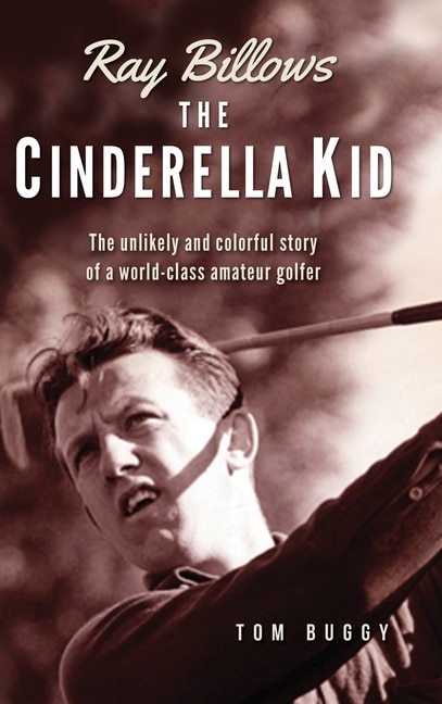 Ray Billows - The Cinderella Kid: The unlikely and colorful story of a world-class amateur golfer