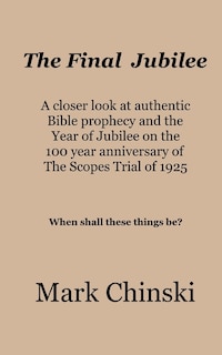 Front cover_The Final Jubilee A closer look at authentic Bible prophecy and the Year of Jubilee on the 100 year anniversary of The Scopes Trial of 1925 When shall these things be?