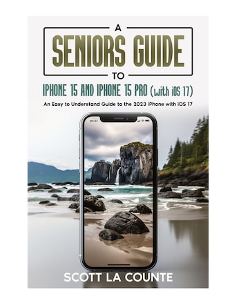 A Seniors Guide to iPhone 15 and iPhone 15 pro (with iOS 17): An Easy to Understand Guide to the 2023 iPhone with iOS 17