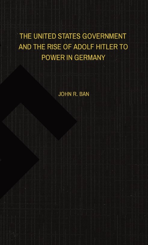 Front cover_The United States Government and the Rise of Adolf Hitler to Power in Germany