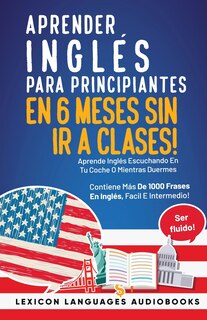 Front cover_Aprender Inglés Para Principiantes En 6 Meses Sin Ir A Clases! Aprende Inglés Escuchando En Tu Coche O Mientras Duermes Contiene Más De 1000 Frases En Inglés, Facil E Intermedio! Ser Fluido!