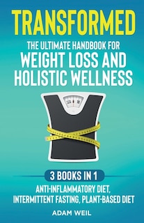 Transformed: The Ultimate Handbook for Weight Loss and Holistic Wellness - 3 Books in 1: Anti-Inflammatory Diet, Intermittent Fasting, Plant Based Diet: The Ultimate Handbook for Weight Loss and Holistic Wellness -