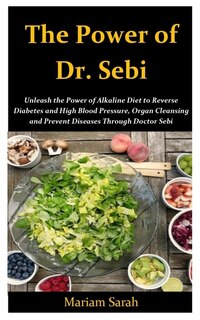 The Power Of Dr. Sebi: Unleash The Power Of Alkaline Diet To Reverse Diabetes And High Blood Pressure, Organ Cleansing And