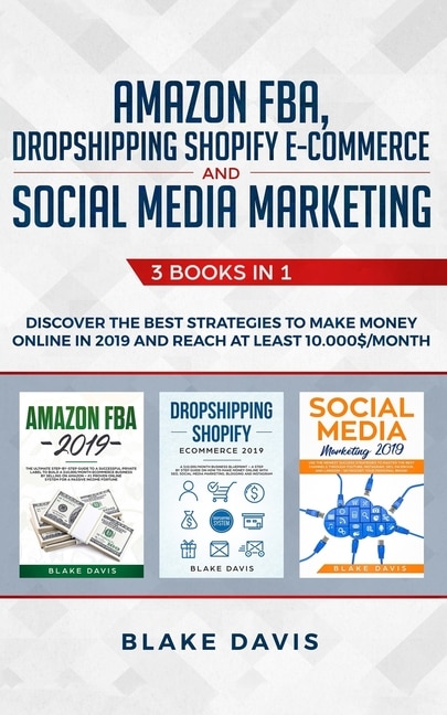 Amazon FBA, Dropshipping Shopify E-commerce and Social Media Marketing: 3 Books in 1 - Discover the Best Strategies to Make Money Online in 2019 and Reach at Least 10.000$/Month