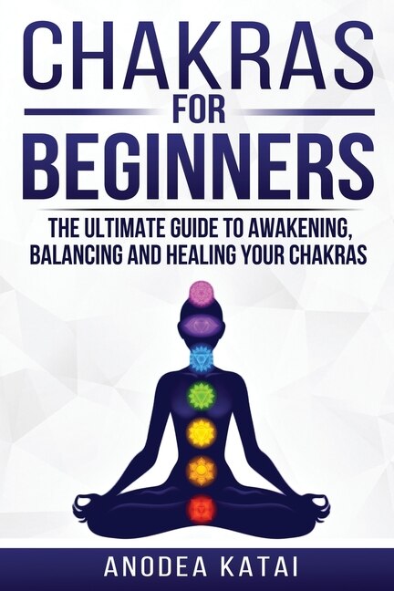 Chakras for Beginners: Why You NEED To Understand Chakras and How They Work To Get Health and Positive Energy in Your Life. The Ultime Guide to Awakening, Balancing and Healing Your Chakras.