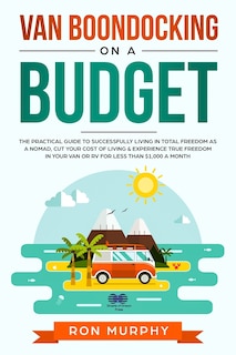 Van Boondocking on a Budget: The Practical Guide to Successfully Living in Total Freedom as a Nomad, Cut Your Cost of Living & Experience True Freedom in your Van or RV for Less than $1,000 a month