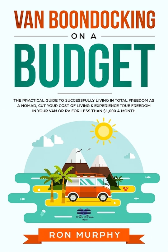 Van Boondocking on a Budget: The Practical Guide to Successfully Living in Total Freedom as a Nomad, Cut Your Cost of Living & Experience True Freedom in your Van or RV for Less than $1,000 a month