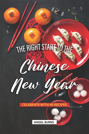 The Right Start to the Chinese New Year: Celebrate with 40 Recipes