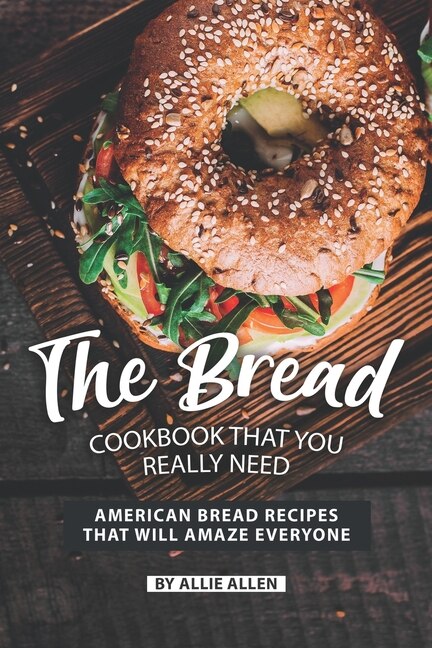 The Bread Cookbook That You Really Need: American Bread Recipes That Will Amaze Everyone