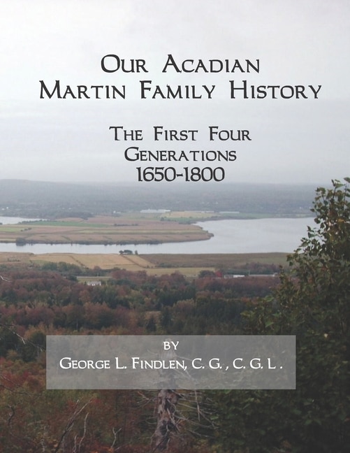 Our Acadian Martin Family History: The First Four Generations, 1650-1800. From Barnabé Martin and Jeanne Pelletret of Port Royal, Acadia, to Simon Martin and Geneviève Bourgoin of Saint Basile, New Brunswick.