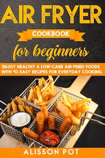 Air Fryer cookbook for beginners: Enjoy Healthy & Low-carb air-fried Foods with 93 Easy Recipes for everyday cooking