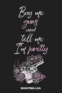 Buy Me Guns and Tell Me I'm Pretty Shooting Log: Shooting Logbook: Target, Handloading Logbook, Range Shooting Book Including Target Diagrams