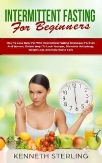 Intermittent Fasting for Beginners: How to Lose Belly Fat with Intermittent Fasting Strategies for Men and Women, Simple Ways to Look Younger, Stimulate Autophagy, Weight Loss and Rejuvenate Cells