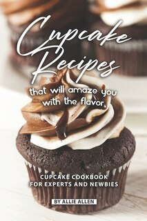 Cupcake Recipes That Will Amaze You with The Flavor: Cupcake Cookbook for Experts and Newbies