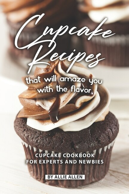 Cupcake Recipes That Will Amaze You with The Flavor: Cupcake Cookbook for Experts and Newbies