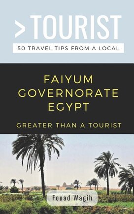 Greater Than a Tourist- Faiyum Governorate Egypt: 50 Travel Tips from a Local