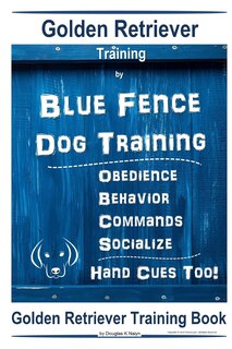 Front cover_Golden Retriever Training By Blue Fence Dog Training Obedience - Commands Behavior - Socialize Hand Cues Too! Golden Retriever Training Book