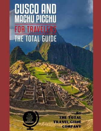 CUSCO AND MACHU PICCHU FOR TRAVELERS. The total guide: The comprehensive traveling guide for all your traveling needs. By THE TOTAL TRAVEL GUIDE COMPANY.