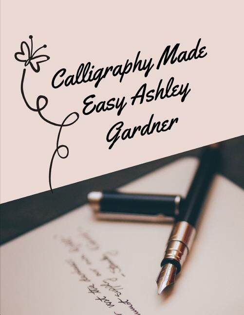Calligraphy Made Easy Ashley Gardner: A Premium Beginner's Practice Hand Lettering Book & Introduction To Lettering & Modern Calligraphy,