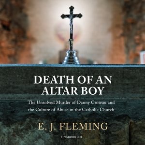 Death Of An Altar Boy: The Unsolved Murder Of Danny Croteau And The Culture Of Abuse In The Catholic Church