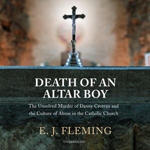 Death Of An Altar Boy: The Unsolved Murder Of Danny Croteau And The Culture Of Abuse In The Catholic Church