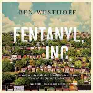 Fentanyl, Inc.: How Rogue Chemists Are Creating The Deadliest Wave Of The Opioid Epidemic de Ben Westhoff