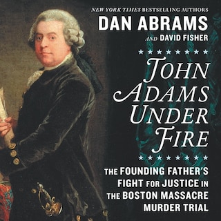John Adams under Fire: The Founding Father’s Fight for Justice in the Boston Massacre Murder Trial