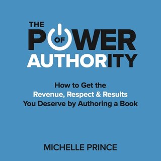 The Power Of Authority: How To Get The Revenue, Respect & Results You Deserve By Authoring A Book