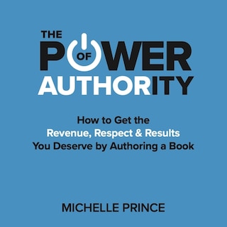 The Power Of Authority: How To Get The Revenue, Respect & Results You Deserve By Authoring A Book