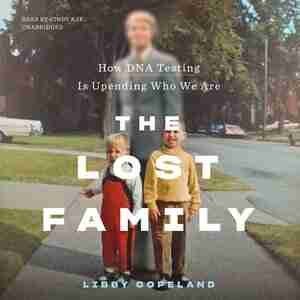 The Lost Family: How Dna Testing Is Upending Who We Are by Libby Copeland
