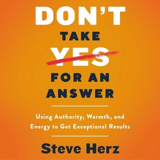 Don't Take Yes for an Answer: Using Authority, Warmth, and Energy to Get Exceptional Results