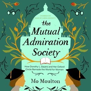 The Mutual Admiration Society: How Dorothy L. Sayers And Her Oxford Circle Remade The World For Women