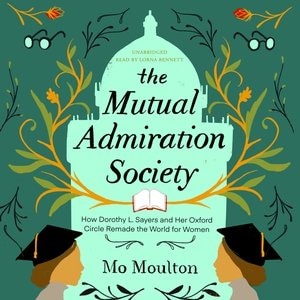 The Mutual Admiration Society: How Dorothy L. Sayers And Her Oxford Circle Remade The World For Women