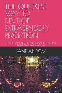 The Quickest Way to Develop Extrasensory Perception: Remote Viewing - Clairvoyance - Second Sight Training Manual
