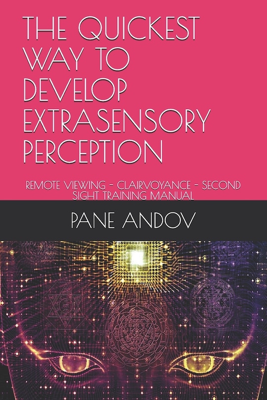 The Quickest Way to Develop Extrasensory Perception: Remote Viewing - Clairvoyance - Second Sight Training Manual