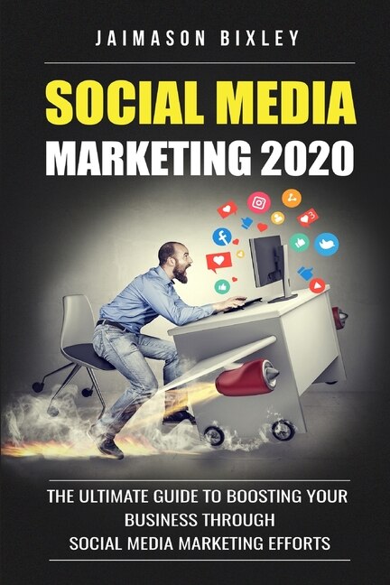 Social Media Marketing 2020: The Ultimate Guide to Boosting Your Business Through Social Media Marketing Efforts in 2020