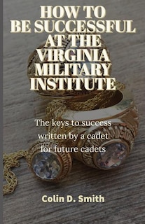 How to Be Successful at the Virginia Military Institute: The keys to success written by a cadet for future cadets