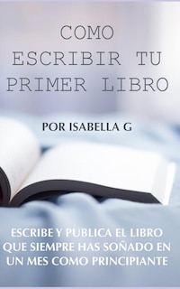 Cómo Escribir tu Primer Libro: Escribe y publica el libro que siempre has soñado en un mes como principiante