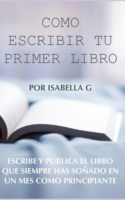 Cómo Escribir tu Primer Libro: Escribe y publica el libro que siempre has soñado en un mes como principiante
