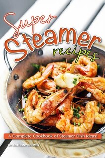 Super Steamer Recipes: A Complete Cookbook Of Steamer Dish Ideas!
