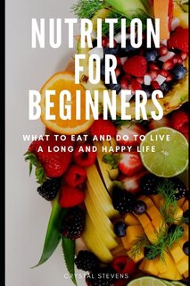 Nutrition for Beginners: What to Eat and Do to Live a Long and Happy Life