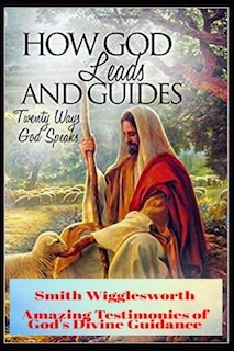 Smith Wigglesworth How God Leads & Guides: Wigglesworth's Amazing Testimonies of God's Divine Guidance