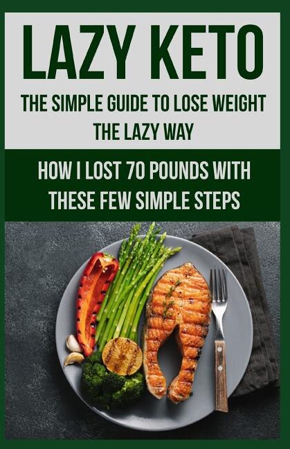 Lazy Keto. The Simple Guide to lose weight the Lazy way.: How I lost over 70 pounds with the few easy steps.