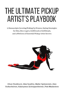 The Ultimate Pickup Artist's Playbook: 9 Manuscripts Covering Picking Up Women, Dating Strategies for Men, How to get a Girlfriend or Girlfriends, and a Plethora of Essential Pickup Artist Secrets