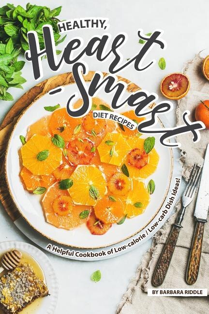 Healthy, Heart-Smart Diet Recipes: A Helpful Cookbook of Low-calorie / Low-carb Dish Ideas!