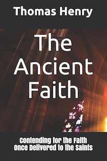 The Ancient Faith: Contending for the Faith Once Delivered to the Saints